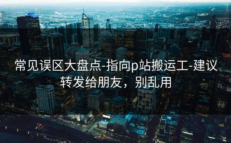 常见误区大盘点-指向p站搬运工-建议转发给朋友，别乱用