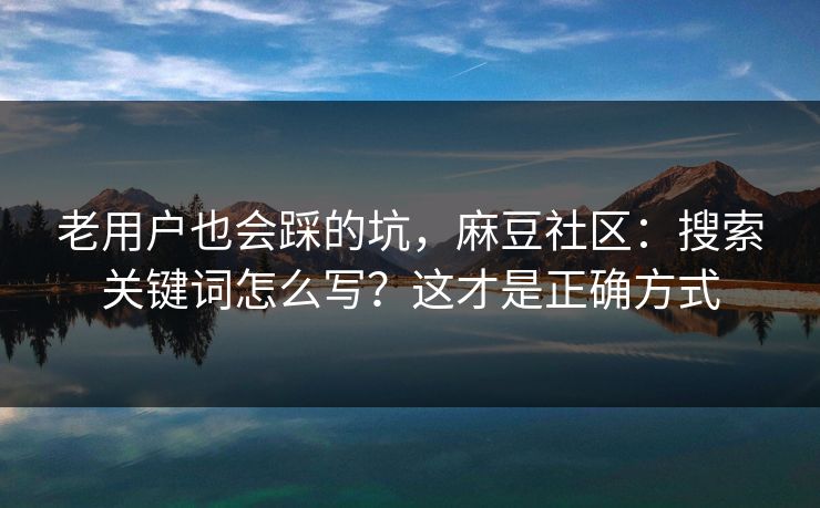 老用户也会踩的坑，麻豆社区：搜索关键词怎么写？这才是正确方式