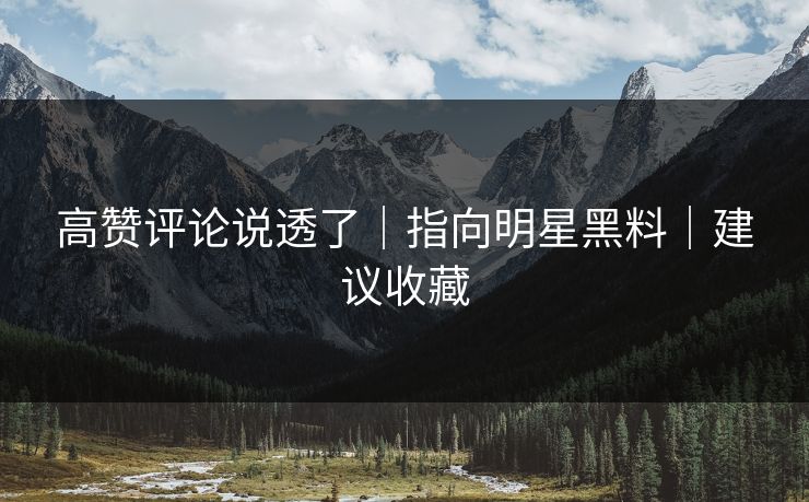 高赞评论说透了｜指向明星黑料｜建议收藏
