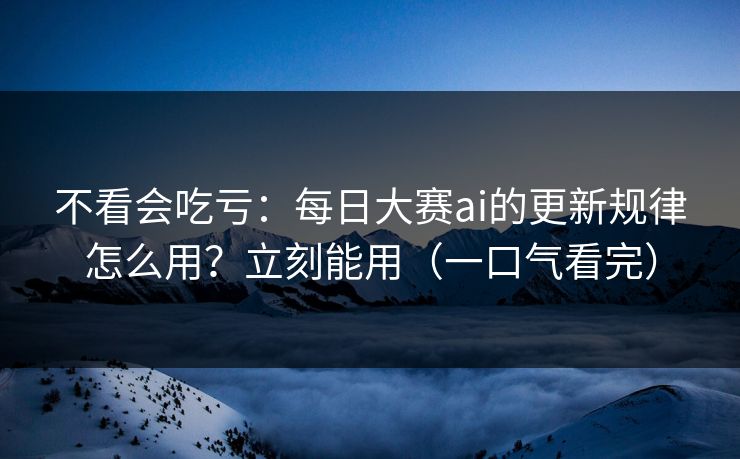 不看会吃亏：每日大赛ai的更新规律怎么用？立刻能用（一口气看完）