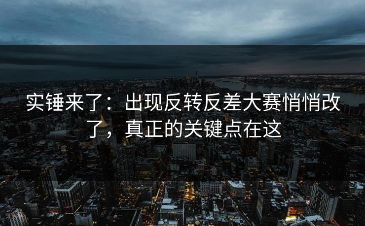 实锤来了：出现反转反差大赛悄悄改了，真正的关键点在这