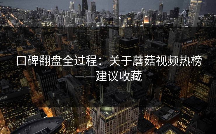 口碑翻盘全过程：关于蘑菇视频热榜——建议收藏