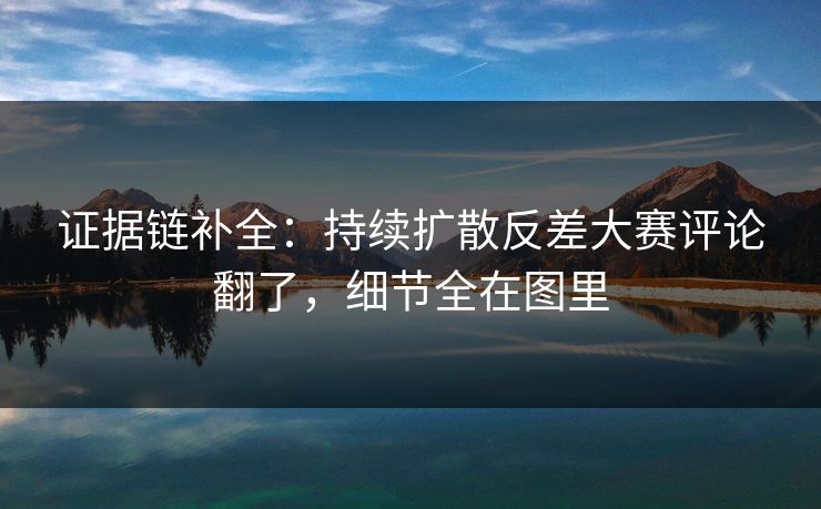 证据链补全：持续扩散反差大赛评论翻了，细节全在图里