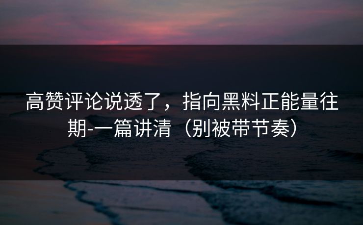 高赞评论说透了，指向黑料正能量往期-一篇讲清（别被带节奏）