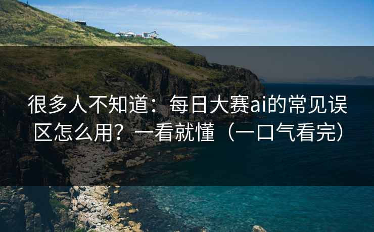 很多人不知道：每日大赛ai的常见误区怎么用？一看就懂（一口气看完）