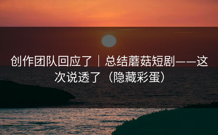 创作团队回应了｜总结蘑菇短剧——这次说透了（隐藏彩蛋）