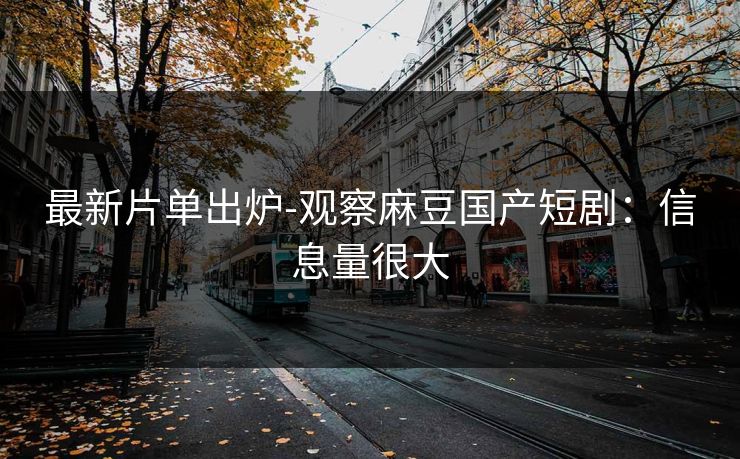 最新片单出炉-观察麻豆国产短剧：信息量很大