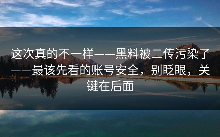这次真的不一样——黑料被二传污染了——最该先看的账号安全，别眨眼，关键在后面