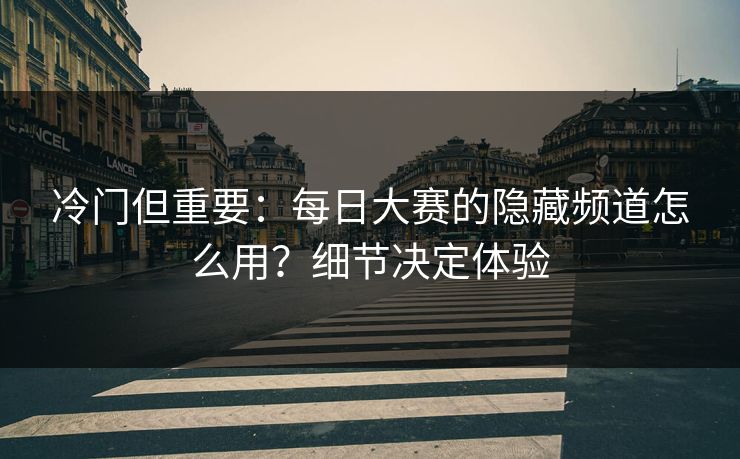 冷门但重要：每日大赛的隐藏频道怎么用？细节决定体验