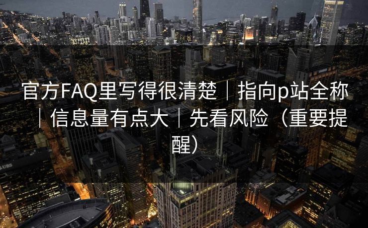 官方FAQ里写得很清楚｜指向p站全称｜信息量有点大｜先看风险（重要提醒）