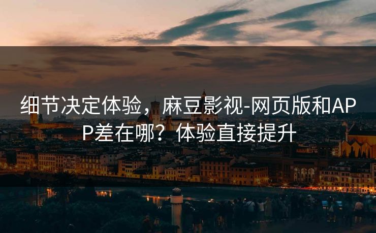 细节决定体验，麻豆影视-网页版和APP差在哪？体验直接提升