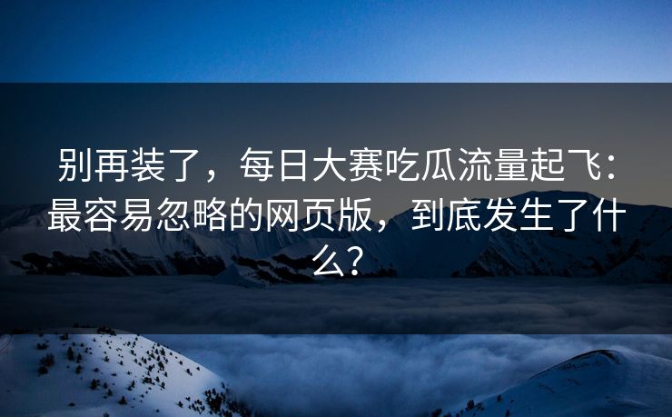 别再装了，每日大赛吃瓜流量起飞：最容易忽略的网页版，到底发生了什么？
