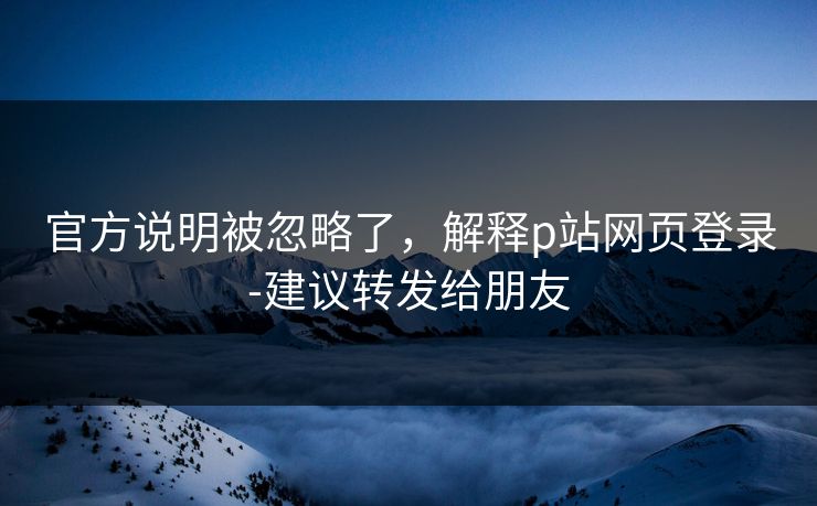 官方说明被忽略了，解释p站网页登录-建议转发给朋友