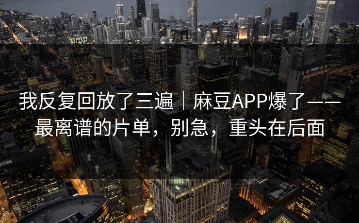 我反复回放了三遍｜麻豆APP爆了——最离谱的片单，别急，重头在后面