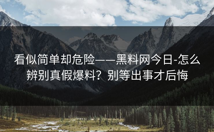 看似简单却危险——黑料网今日-怎么辨别真假爆料？别等出事才后悔
