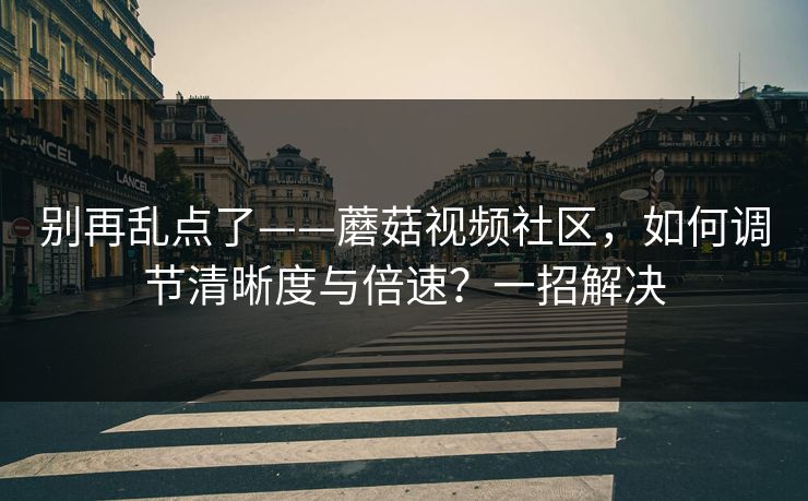 别再乱点了——蘑菇视频社区，如何调节清晰度与倍速？一招解决