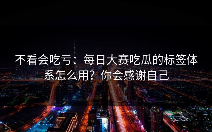 不看会吃亏：每日大赛吃瓜的标签体系怎么用？你会感谢自己