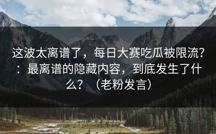这波太离谱了，每日大赛吃瓜被限流？：最离谱的隐藏内容，到底发生了什么？（老粉发言）