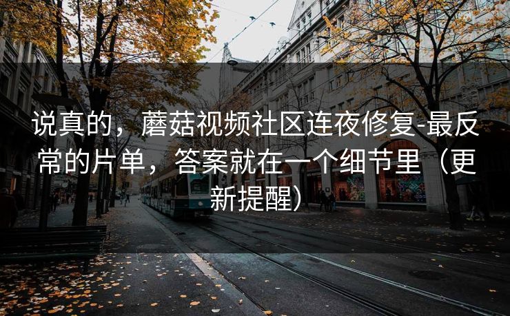 说真的，蘑菇视频社区连夜修复-最反常的片单，答案就在一个细节里（更新提醒）