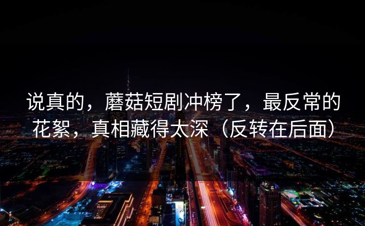 说真的，蘑菇短剧冲榜了，最反常的花絮，真相藏得太深（反转在后面）