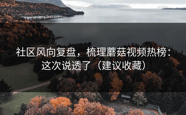 社区风向复盘，梳理蘑菇视频热榜：这次说透了（建议收藏）