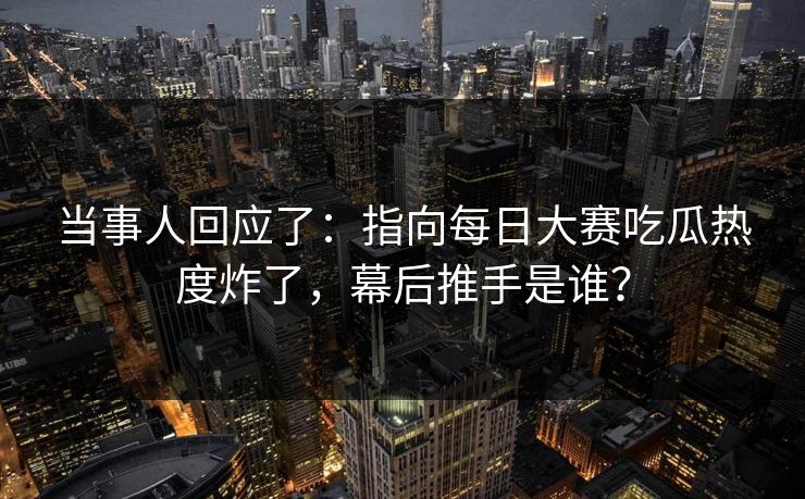 当事人回应了：指向每日大赛吃瓜热度炸了，幕后推手是谁？
