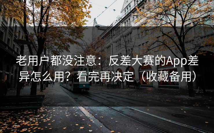 老用户都没注意：反差大赛的App差异怎么用？看完再决定（收藏备用）