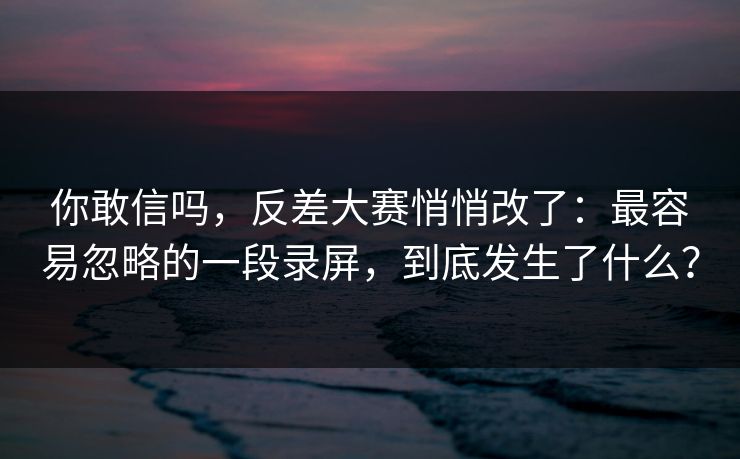 你敢信吗，反差大赛悄悄改了：最容易忽略的一段录屏，到底发生了什么？
