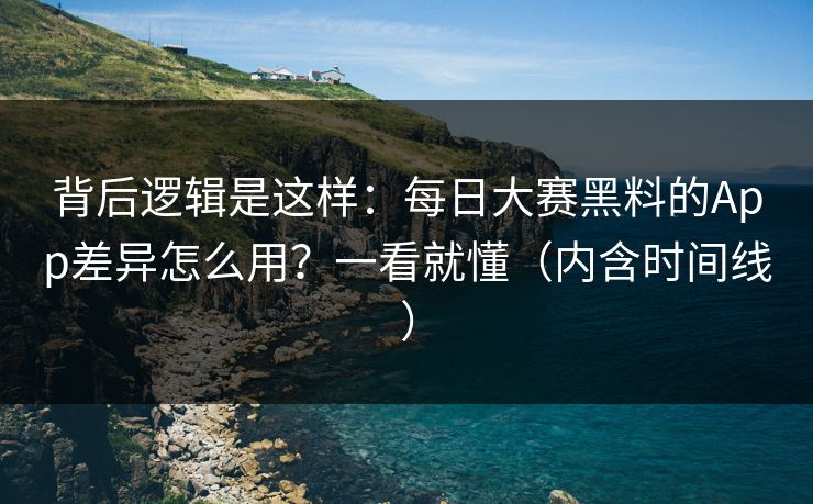 背后逻辑是这样：每日大赛黑料的App差异怎么用？一看就懂（内含时间线）