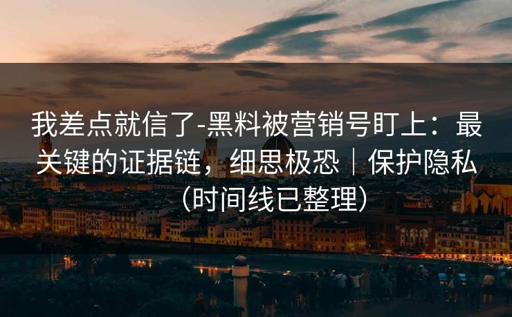 我差点就信了-黑料被营销号盯上:最关键的证据链,细思极恐|保护隐私(时间线已整理) 我差点就信了-黑料被营销号盯上:最关键的证据链,细思极恐|保护隐私(时间线已整理)