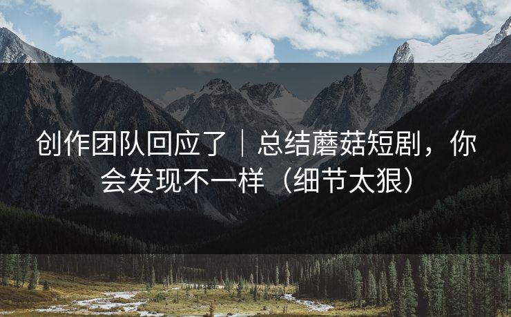 创作团队回应了|总结蘑菇短剧,你会发现不一样(细节太狠) 创作团队回应了|总结蘑菇短剧,你会发现不一样(细节太狠)