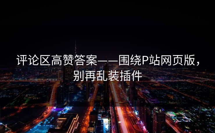 评论区高赞答案——围绕P站网页版，别再乱装插件