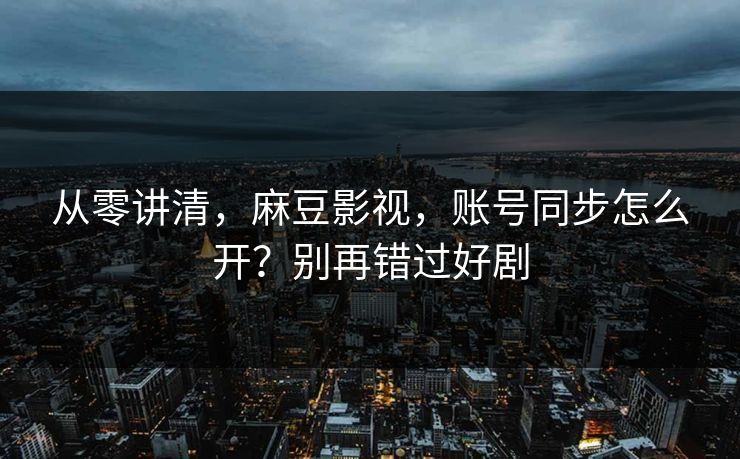 从零讲清,麻豆影视,账号同步怎么开?别再错过好剧 从零讲清,麻豆影视,账号同步怎么开?别再错过好剧