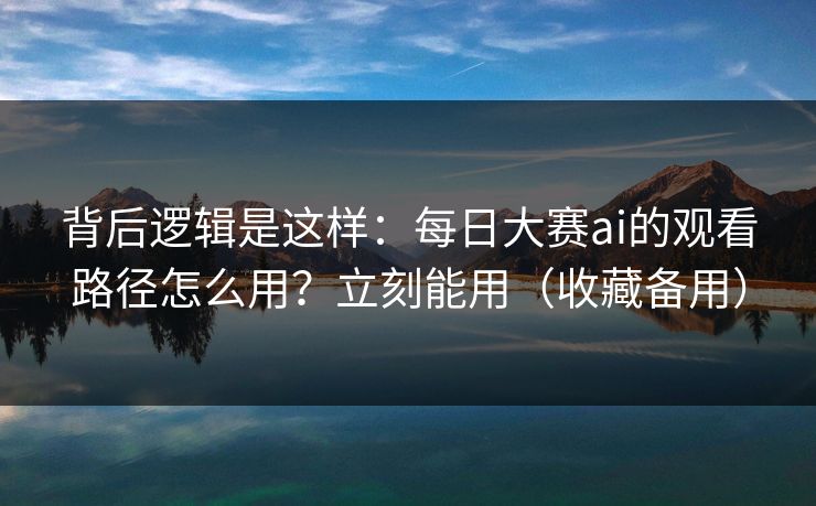 背后逻辑是这样：每日大赛ai的观看路径怎么用？立刻能用（收藏备用）