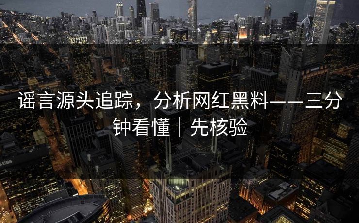 谣言源头追踪，分析网红黑料——三分钟看懂｜先核验