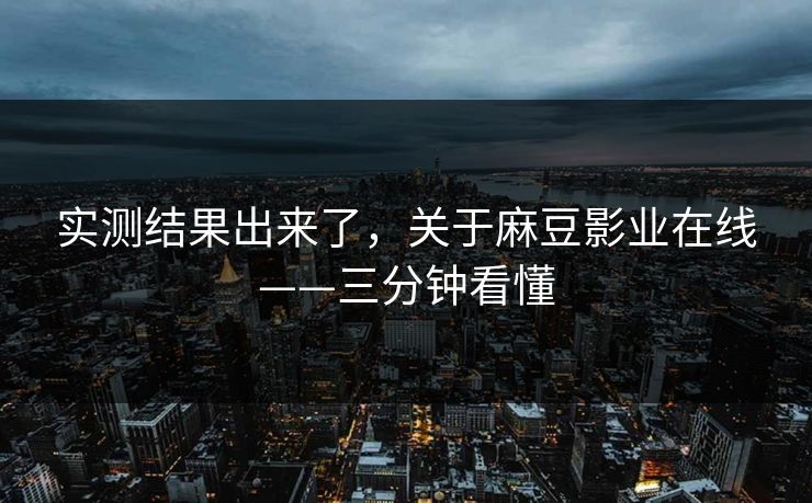 实测结果出来了，关于麻豆影业在线——三分钟看懂