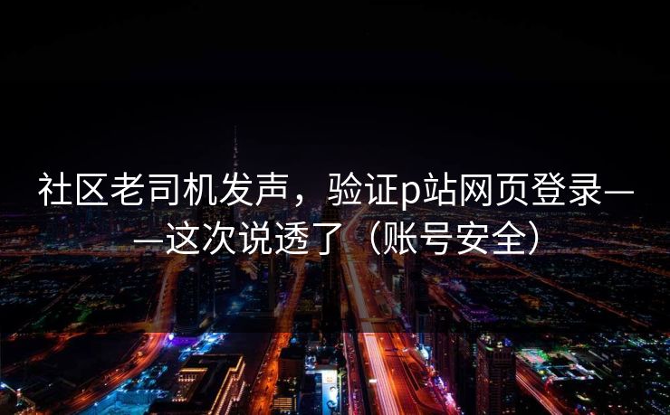 社区老司机发声，验证p站网页登录——这次说透了（账号安全）