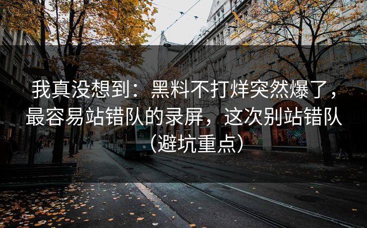 我真没想到:黑料不打烊突然爆了,最容易站错队的录屏,这次别站错队(避坑重点) 我真没想到:黑料不打烊突然爆了,最容易站错队的录屏,这次别站错队(避坑重点)