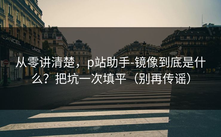 从零讲清楚,p站助手-镜像到底是什么?把坑一次填平(别再传谣) 从零讲清楚,p站助手-镜像到底是什么?把坑一次填平(别再传谣)