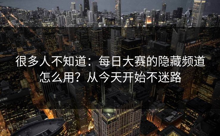很多人不知道:每日大赛的隐藏频道怎么用?从今天开始不迷路 很多人不知道:每日大赛的隐藏频道怎么用?从今天开始不迷路