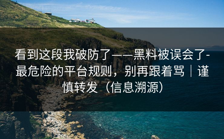 看到这段我破防了——黑料被误会了-最危险的平台规则，别再跟着骂｜谨慎转发（信息溯源）