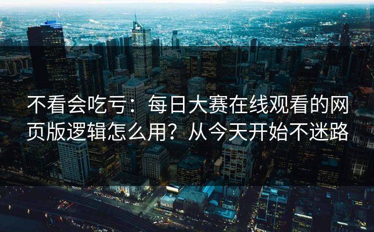 不看会吃亏：每日大赛在线观看的网页版逻辑怎么用？从今天开始不迷路