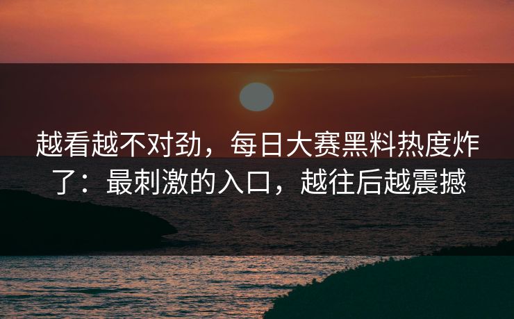 越看越不对劲，每日大赛黑料热度炸了：最刺激的入口，越往后越震撼