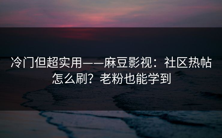 冷门但超实用——麻豆影视：社区热帖怎么刷？老粉也能学到