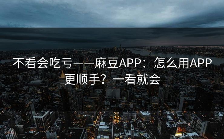 不看会吃亏——麻豆APP：怎么用APP更顺手？一看就会