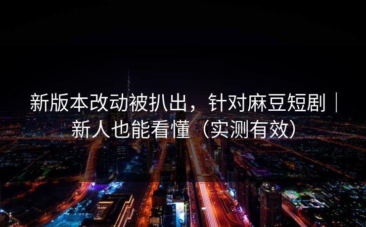 新版本改动被扒出，针对麻豆短剧｜新人也能看懂（实测有效）