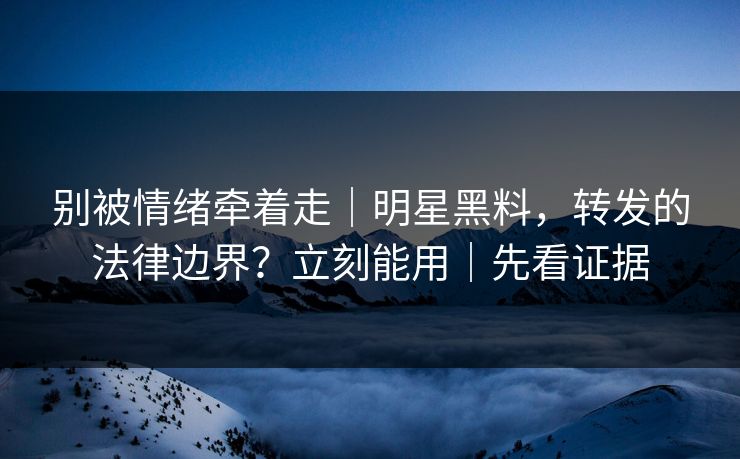 别被情绪牵着走|明星黑料,转发的法律边界?立刻能用|先看证据 别被情绪牵着走|明星黑料,转发的法律边界?立刻能用|先看证据
