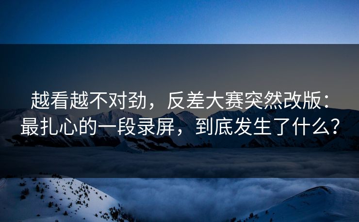 越看越不对劲,反差大赛突然改版:最扎心的一段录屏,到底发生了什么? 越看越不对劲,反差大赛突然改版:最扎心的一段录屏,到底发生了什么?