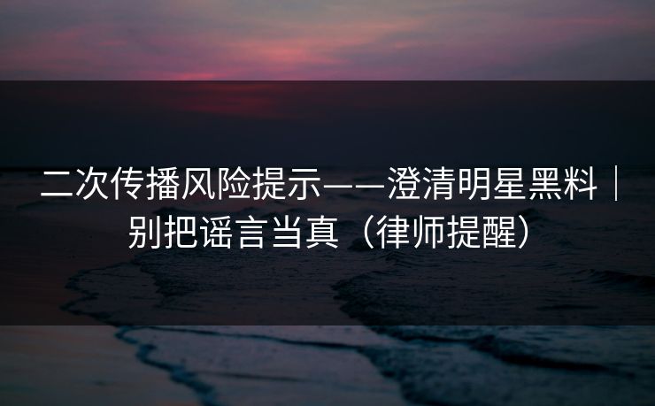 二次传播风险提示——澄清明星黑料|别把谣言当真(律师提醒) 二次传播风险提示——澄清明星黑料|别把谣言当真(律师提醒)