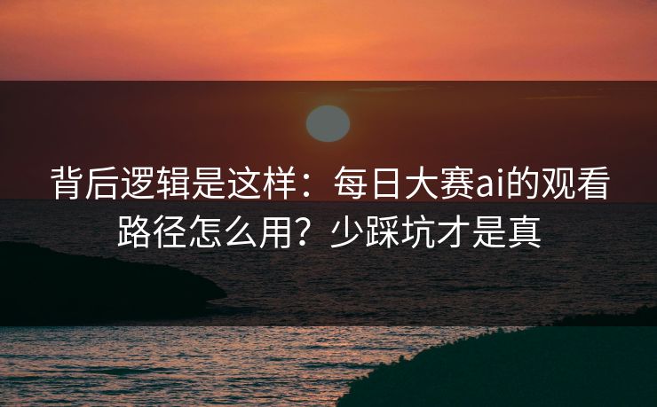 背后逻辑是这样:每日大赛ai的观看路径怎么用?少踩坑才是真 背后逻辑是这样:每日大赛ai的观看路径怎么用?少踩坑才是真